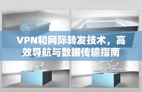 VPN和网际转发技术,高效导航与数据传输指南 VPN和网际转发技术,高效导航与数据传输指南