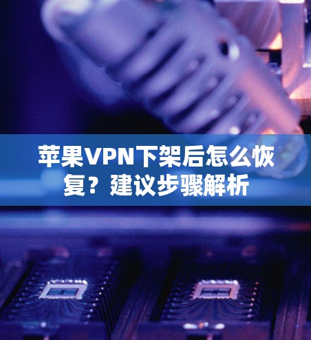 苹果VPN下架后怎么恢复？建议步骤解析