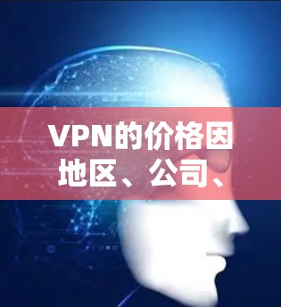 VPN的价格因地区、公司、设备配置等而有所差异，因此价格范围会有所变化。以下是一些常见的VPN价格范围和选择建议