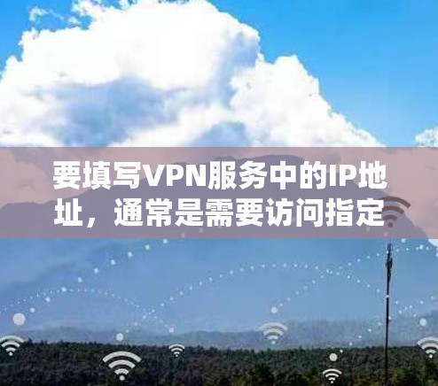 要填写VPN服务中的IP地址,通常是需要访问指定的VPN服务器或代理服务器的IP地址。以下是常见的步骤和注意事项 要填写VPN服务中的IP地址,通常是需要访问指定的VPN服务器或代理服务器的IP地址。以下是常见的步骤和注意事项