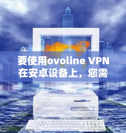 要使用ovoline VPN在安卓设备上,您需要按照以下步骤操作 要使用ovoline VPN在安卓设备上,您需要按照以下步骤操作