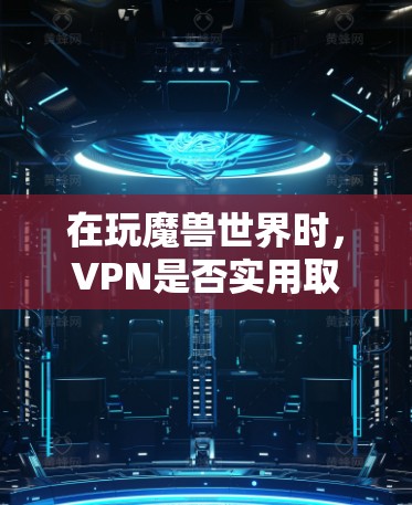 在玩魔兽世界时,VPN是否实用取决于具体游戏的情况和个人需求。以下是详细的分析和建议 在玩魔兽世界时,VPN是否实用取决于具体游戏的情况和个人需求。以下是详细的分析和建议