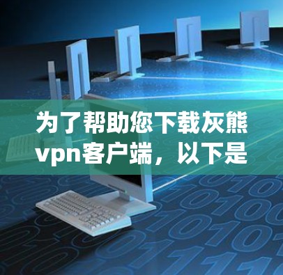 为了帮助您下载灰熊vpn客户端,以下是详细的步骤说明 为了帮助您下载灰熊vpn客户端,以下是详细的步骤说明
