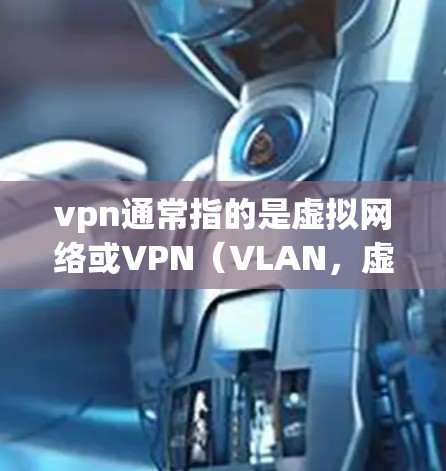 vpn通常指的是虚拟网络或VPN（VLAN，虚拟局域网）VPN是一种用于保护数据和通信的安全方式，通过加密技术在多个网络之间传递数据，以防止被窃取、篡改或泄露
