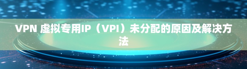 VPN 虚拟专用IP（VPI）未分配的原因及解决方法