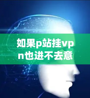如果p站挂vpn也进不去意味着你无法访问p站的网站,可能是由于以下原因导致的 如果p站挂vpn也进不去意味着你无法访问p站的网站,可能是由于以下原因导致的