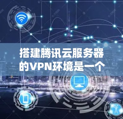 搭建腾讯云服务器的VPN环境是一个系统性的工程,需要遵循以下步骤来实现 搭建腾讯云服务器的VPN环境是一个系统性的工程,需要遵循以下步骤来实现