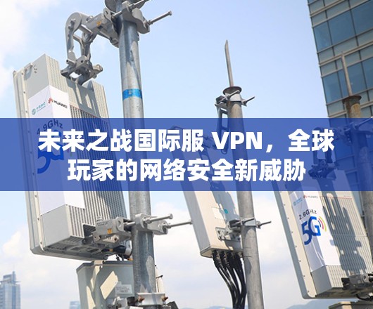 未来之战国际服 VPN，全球玩家的网络安全新威胁