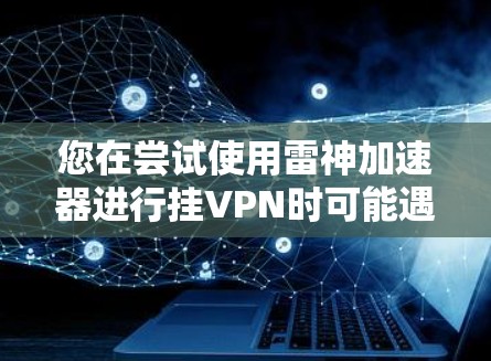 您在尝试使用雷神加速器进行挂VPN时可能遇到的问题,以下是一步步的解决方案 您在尝试使用雷神加速器进行挂VPN时可能遇到的问题,以下是一步步的解决方案