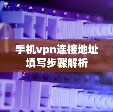 手机vpn连接地址填写步骤解析 手机vpn连接地址填写步骤解析