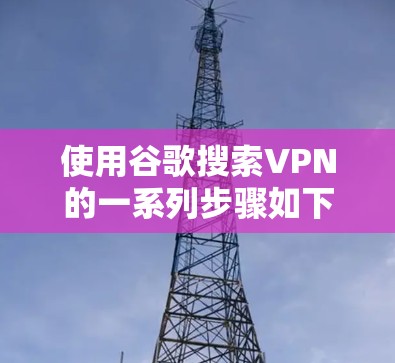 使用谷歌搜索VPN的一系列步骤如下 使用谷歌搜索VPN的一系列步骤如下