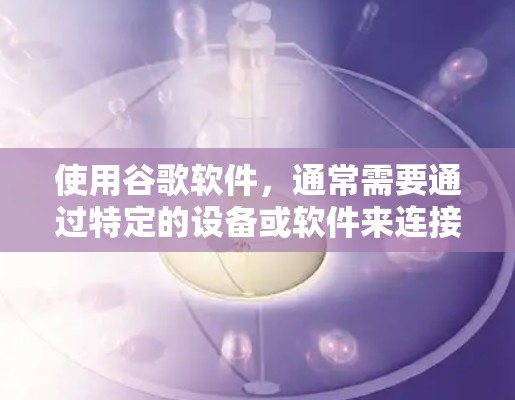 使用谷歌软件，通常需要通过特定的设备或软件来连接，而VPN主要用于保护数据安全。如果您的连接是通过VPN，那么您可以通过VPN设备连接到特定的软件，例如网页浏览器、输入法或其他应用程序