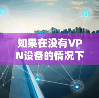 如果在没有VPN设备的情况下，如何在家上公司内网需要考虑以下几点