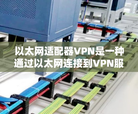 以太网适配器VPN是一种通过以太网连接到VPN服务器的技术，提供安全的数据传输。以下是其使用的步骤和优点与缺点的详细说明