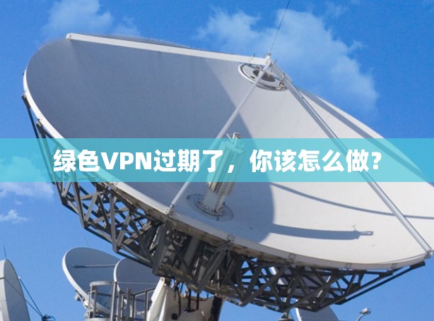 绿色VPN过期了，你该怎么做？