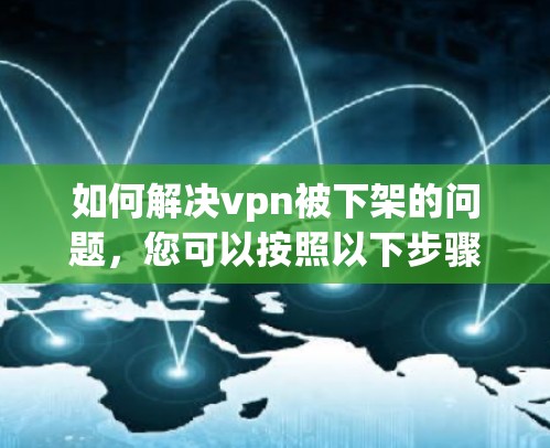 如何解决vpn被下架的问题,您可以按照以下步骤操作 如何解决vpn被下架的问题,您可以按照以下步骤操作