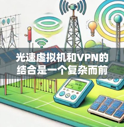 光速虚拟机和VPN的结合是一个复杂而前沿的技术领域，涉及多个领域的知识。以下是对如何使用光速虚拟机与VPN的详细步骤和解释