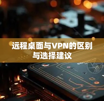 远程桌面与VPN的区别与选择建议