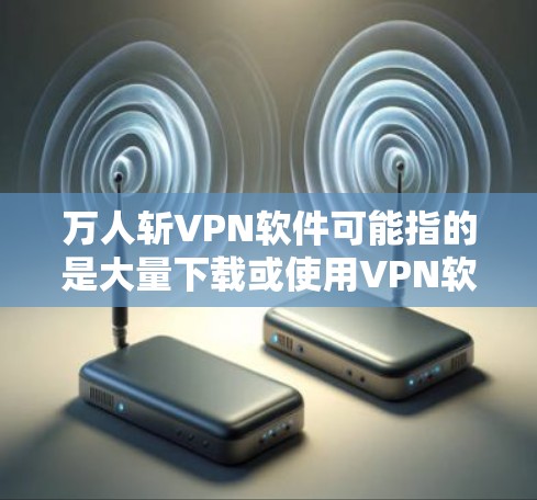 万人斩VPN软件可能指的是大量下载或使用VPN软件的情况。VPN软件通常用于加密通信、数据传输等，但下载和使用时需要谨慎，以确保安全和隐私。以下是关于VPN软件的一些关键点