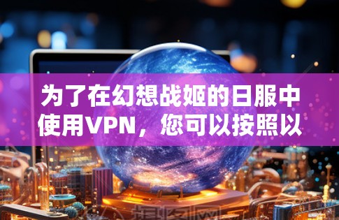 为了在幻想战姬的日服中使用VPN，您可以按照以下步骤操作