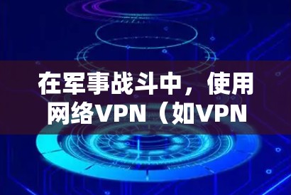 在军事战斗中，使用网络VPN（如VPN）并不是必须的，但VPN在军事战术和情报侦察中扮演着重要角色，以下是几点说明