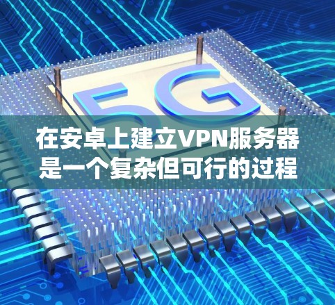 在安卓上建立VPN服务器是一个复杂但可行的过程，需要综合考虑多个因素。以下是一个分步骤的指南，帮助您系统地构建这样的服务器