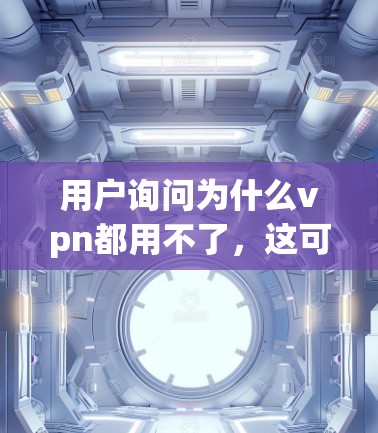 用户询问为什么vpn都用不了，这可能涉及到多个方面，包括VPN连接问题、网络不稳定、服务器配置问题、设备问题、软件问题以及安全意识等。以下是一些可能的原因和解决方法