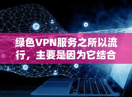 绿色VPN服务之所以流行,主要是因为它结合了技术优势和用户需求的特点。以下是一些主要原因 绿色VPN服务之所以流行,主要是因为它结合了技术优势和用户需求的特点。以下是一些主要原因