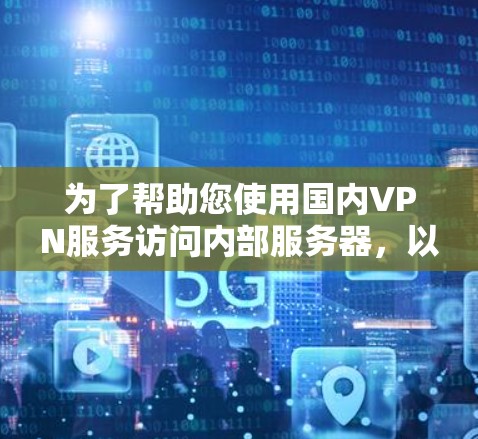 为了帮助您使用国内VPN服务访问内部服务器,以下是一些建议和步骤 为了帮助您使用国内VPN服务访问内部服务器,以下是一些建议和步骤