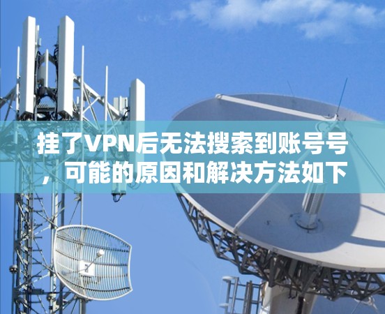 挂了VPN后无法搜索到账号号,可能的原因和解决方法如下 挂了VPN后无法搜索到账号号,可能的原因和解决方法如下