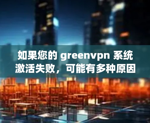 如果您的 greenvpn 系统激活失败，可能有多种原因导致。以下是一些可能的原因和解决方法