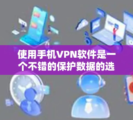 使用手机VPN软件是一个不错的保护数据的选择,下面是逐步指南,帮助你更好地使用手机VPN软件 使用手机VPN软件是一个不错的保护数据的选择,下面是逐步指南,帮助你更好地使用手机VPN软件