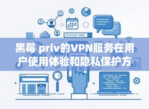 黑莓 priv的VPN服务在用户使用体验和隐私保护方面都有较好的表现，但具体的用户体验和功能细节还需进一步了解。以下是对黑莓 privVPN服务的详细分析