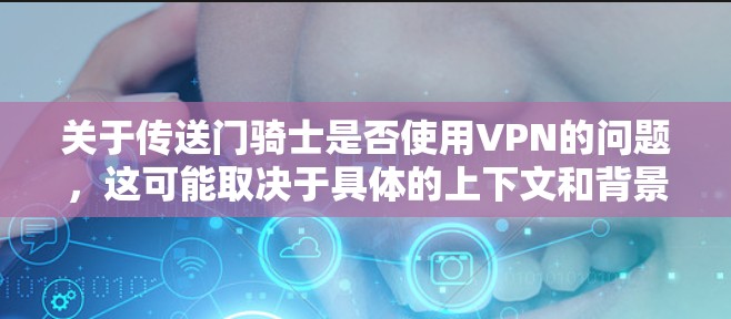 关于传送门骑士是否使用VPN的问题,这可能取决于具体的上下文和背景。以下是一些可能的解释 关于传送门骑士是否使用VPN的问题,这可能取决于具体的上下文和背景。以下是一些可能的解释