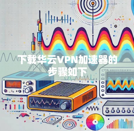 下载华云VPN加速器的步骤如下 下载华云VPN加速器的步骤如下