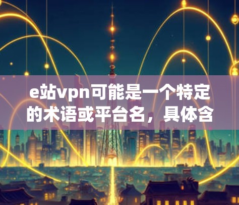 e站vpn可能是一个特定的术语或平台名，具体含义可能因上下文而定。不过，根据常见的理解和拼写，可能是指e站VPN（英文，e站VPN）即一种通过合法途径连接远程服务器的技术