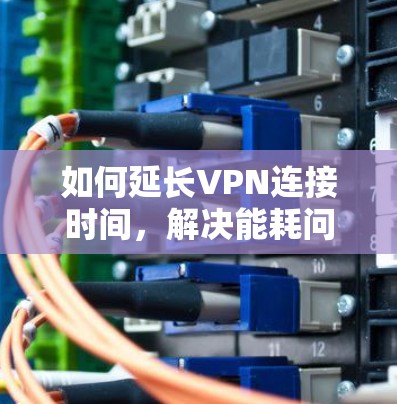 如何延长VPN连接时间，解决能耗问题的实用指南