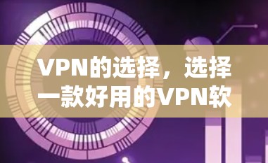 VPN的选择,选择一款好用的VPN软件,让你的通信更可靠 VPN的选择,选择一款好用的VPN软件,让你的通信更可靠