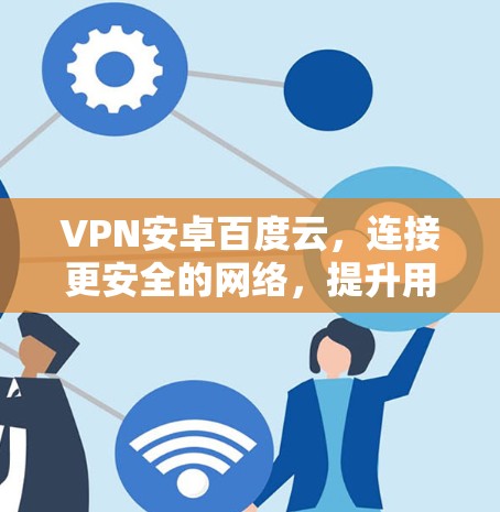 VPN安卓百度云，连接更安全的网络，提升用户体验