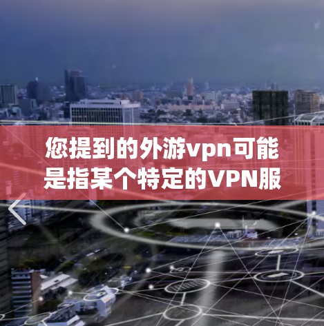 您提到的外游vpn可能是指某个特定的VPN服务或网站，但目前没有找到相关的信息。如果您指的是外游vpn（可能是一个错误或特殊服务）请提供更多背景信息，以便我更好地帮助您