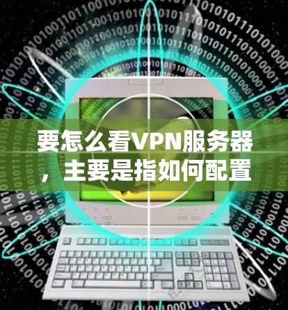 要怎么看VPN服务器,主要是指如何配置和使用VPN服务。以下是一些常见的步骤和注意事项 要怎么看VPN服务器,主要是指如何配置和使用VPN服务。以下是一些常见的步骤和注意事项