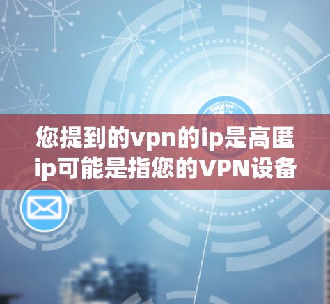 您提到的vpn的ip是高匿ip可能是指您的VPN设备的IP地址被非法或恶意地私密化，这可能涉及隐私保护或其他安全问题。以下是一些可能的解释和应对建议