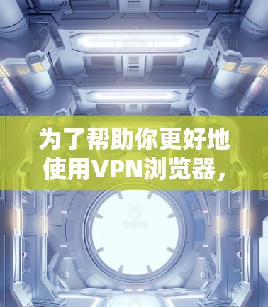 为了帮助你更好地使用VPN浏览器,以下是一步步的指南 为了帮助你更好地使用VPN浏览器,以下是一步步的指南