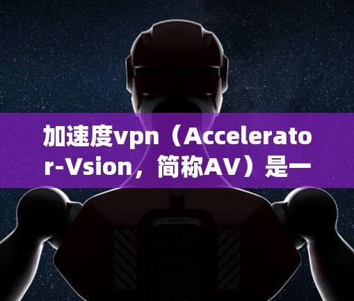 加速度vpn（Accelerator-Vsion，简称AV）是一种基于区块链的加密货币，旨在通过加速交易流程来提升交易速度。它有几个关键特点