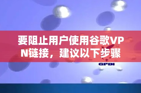 要阻止用户使用谷歌VPN链接，建议以下步骤