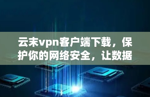 云末vpn客户端下载，保护你的网络安全，让数据更安全！