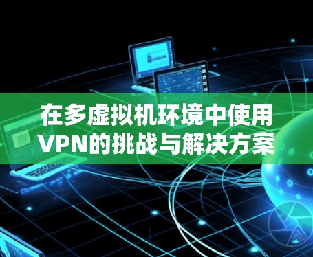 在多虚拟机环境中使用VPN的挑战与解决方案