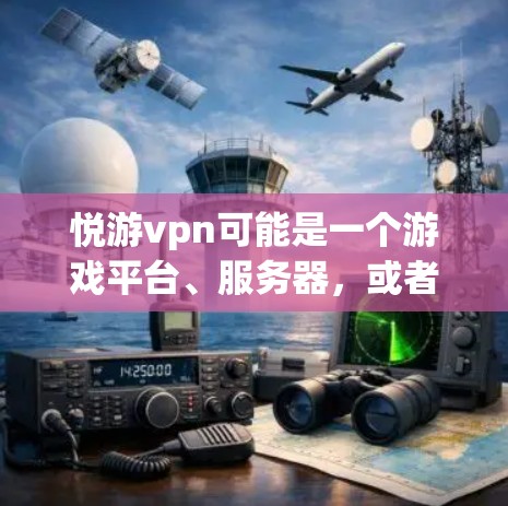 悦游vpn可能是一个游戏平台、服务器，或者是某个特定游戏的服务器地址。如果你需要获取悦游vpn的服务器地址，建议您