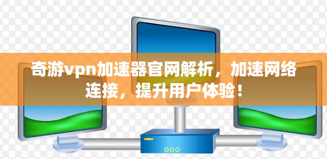 奇游vpn加速器官网解析，加速网络连接，提升用户体验！