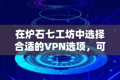 在炉石七工坊中选择合适的VPN选项，可以按照以下步骤进行